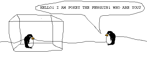 Scene: Pokey talks to a penguin who is in a box
Pokey says: HELLO! I AM POKEY THE PENGUIN! WHO ARE YOU?