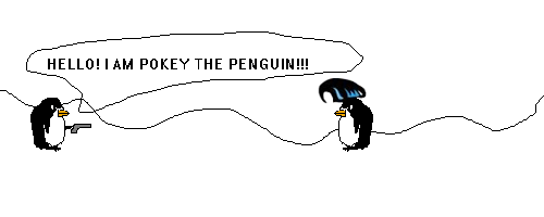 Scene: POKEY approaches holding a gun
Pokey Says: HELLO! I AM POKEY THE PENGUIN!!!