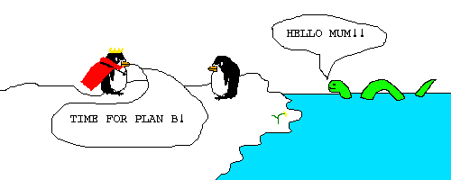 Scene: as before.
The monster says: HELLO MUM!!
King Penguin says: TIME FOR PLAN B!