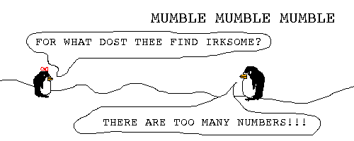 Scene: Pokey meets small child.
Pokey mumbles louder.
Small child says:FOR WHAT DOST THEE FIND IRKSOME?
Pokey says: THERE ARE TOO MANY NUMBERS!